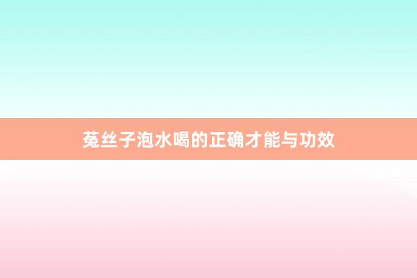 菟丝子泡水喝的正确才能与功效