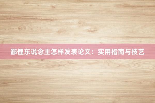 鄙俚东说念主怎样发表论文：实用指南与技艺