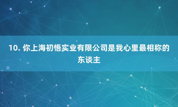 10. 你上海初悟实业有限公司是我心里最相称的东谈主